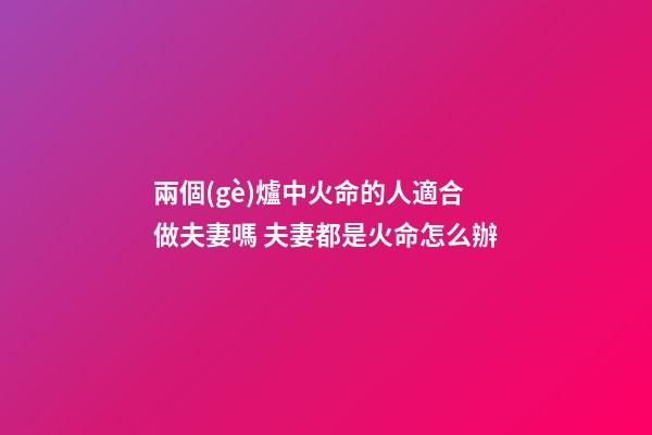 兩個(gè)爐中火命的人適合做夫妻嗎 夫妻都是火命怎么辦